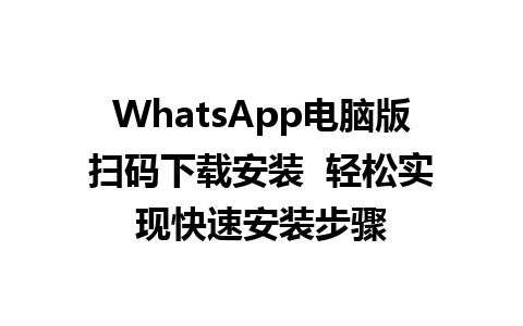 WhatsApp电脑版扫码下载安装  轻松实现快速安装步骤