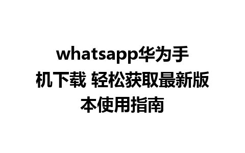 whatsapp华为手机下载 轻松获取最新版本使用指南