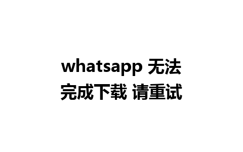 whatsapp 无法完成下载 请重试