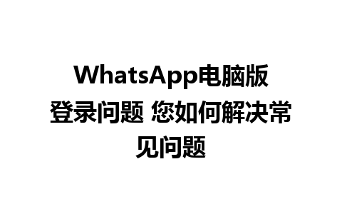 WhatsApp电脑版登录问题 您如何解决常见问题