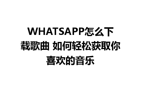 WHATSAPP怎么下载歌曲 如何轻松获取你喜欢的音乐