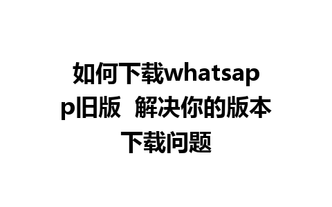 如何下载whatsapp旧版  解决你的版本下载问题