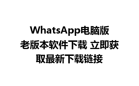 WhatsApp电脑版老版本软件下载 立即获取最新下载链接