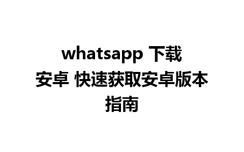 whatsapp 下载安卓 快速获取安卓版本指南