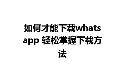 如何才能下载whatsapp 轻松掌握下载方法