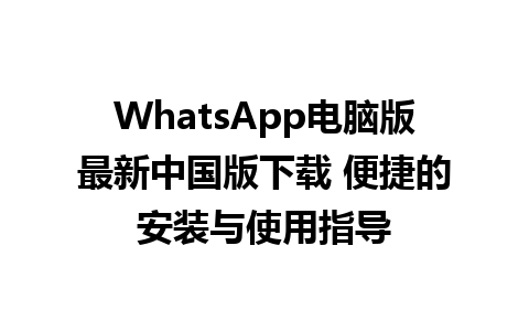 WhatsApp电脑版最新中国版下载 便捷的安装与使用指导