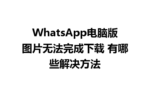 WhatsApp电脑版图片无法完成下载 有哪些解决方法