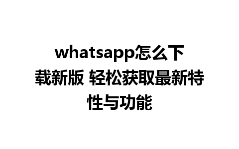 whatsapp怎么下载新版 轻松获取最新特性与功能