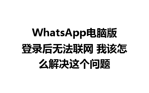 WhatsApp电脑版登录后无法联网 我该怎么解决这个问题