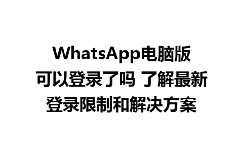 WhatsApp电脑版可以登录了吗 了解最新登录限制和解决方案