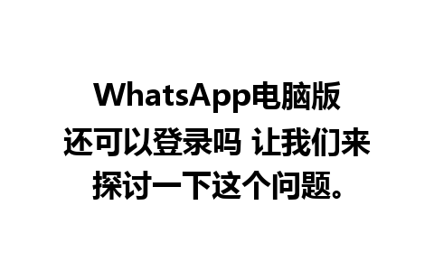 WhatsApp电脑版还可以登录吗 让我们来探讨一下这个问题。