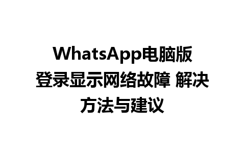 WhatsApp电脑版登录显示网络故障 解决方法与建议