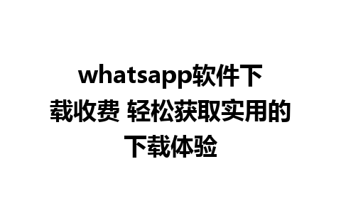 whatsapp软件下载收费 轻松获取实用的下载体验