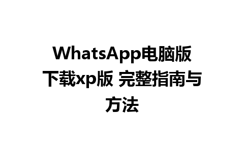 WhatsApp电脑版下载xp版 完整指南与方法