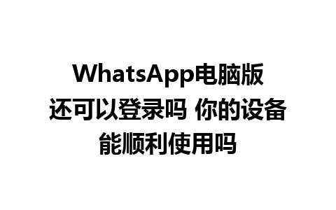 WhatsApp电脑版还可以登录吗 你的设备能顺利使用吗