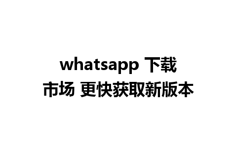 whatsapp 下载市场 更快获取新版本