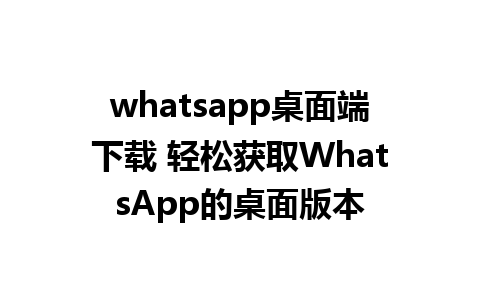 whatsapp桌面端下载 轻松获取WhatsApp的桌面版本