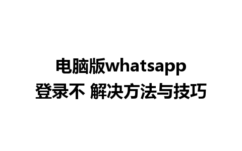 电脑版whatsapp登录不 解决方法与技巧