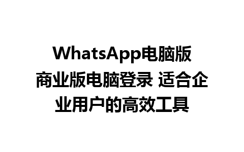 WhatsApp电脑版商业版电脑登录 适合企业用户的高效工具