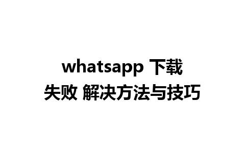 whatsapp 下载失败 解决方法与技巧