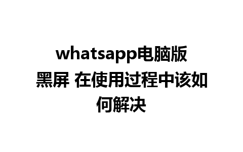 whatsapp电脑版黑屏 在使用过程中该如何解决