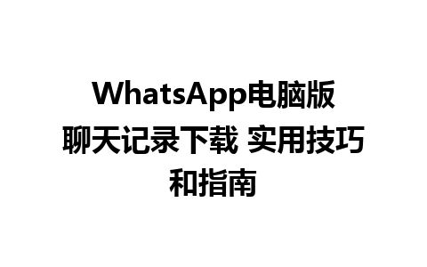 WhatsApp电脑版聊天记录下载 实用技巧和指南