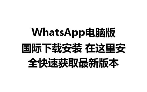 WhatsApp电脑版国际下载安装 在这里安全快速获取最新版本