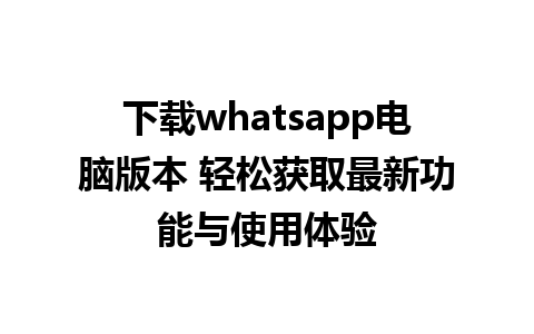 下载whatsapp电脑版本 轻松获取最新功能与使用体验