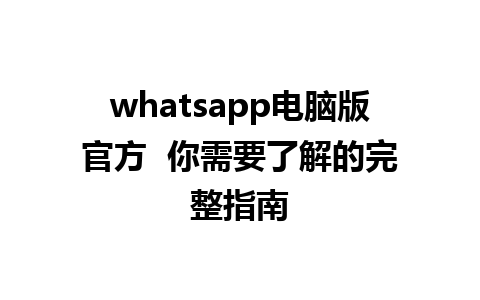 whatsapp电脑版官方  你需要了解的完整指南