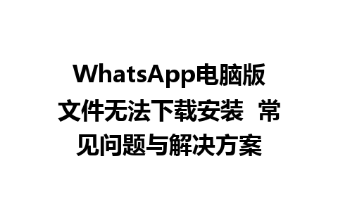 WhatsApp电脑版文件无法下载安装  常见问题与解决方案