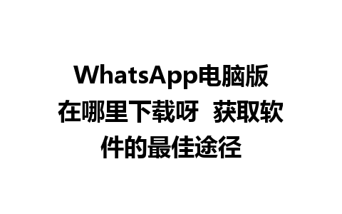 WhatsApp电脑版在哪里下载呀  获取软件的最佳途径