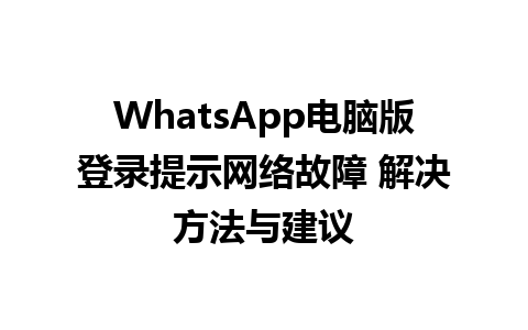 WhatsApp电脑版登录提示网络故障 解决方法与建议