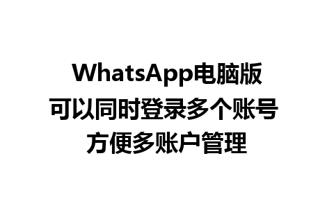 WhatsApp电脑版可以同时登录多个账号 方便多账户管理