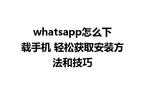 whatsapp怎么下载手机 轻松获取安装方法和技巧