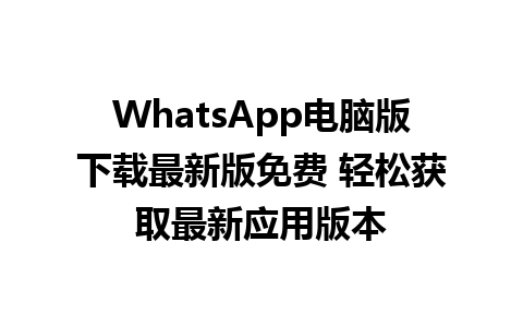 WhatsApp电脑版下载最新版免费 轻松获取最新应用版本