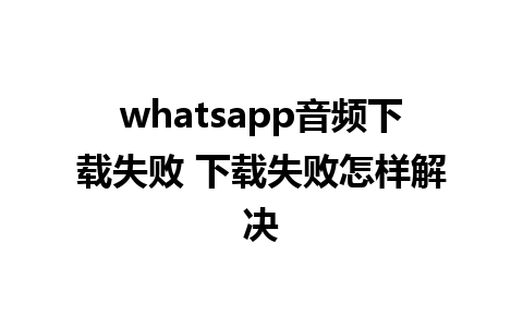 whatsapp音频下载失败 下载失败怎样解决