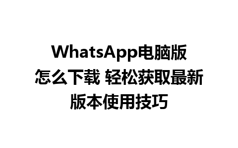 WhatsApp电脑版怎么下载 轻松获取最新版本使用技巧