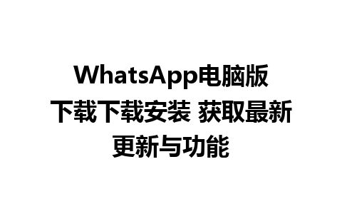 WhatsApp电脑版下载下载安装 获取最新更新与功能