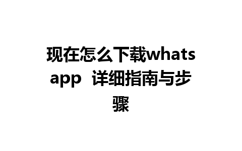 现在怎么下载whatsapp  详细指南与步骤