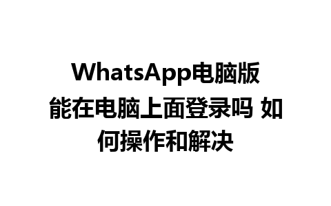 WhatsApp电脑版能在电脑上面登录吗 如何操作和解决