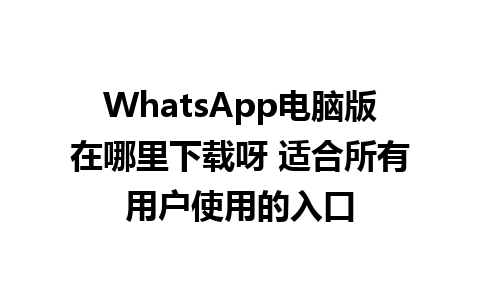 WhatsApp电脑版在哪里下载呀 适合所有用户使用的入口