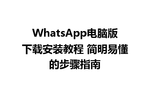 WhatsApp电脑版下载安装教程 简明易懂的步骤指南