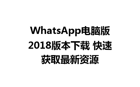 WhatsApp电脑版2018版本下载 快速获取最新资源