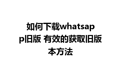 如何下载whatsapp旧版 有效的获取旧版本方法