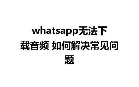 whatsapp无法下载音频 如何解决常见问题