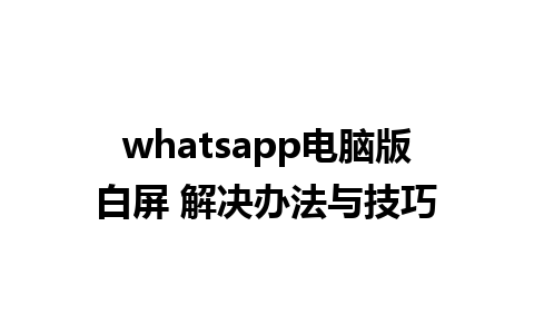 whatsapp电脑版白屏 解决办法与技巧