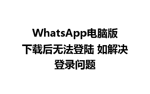 WhatsApp电脑版下载后无法登陆 如解决登录问题