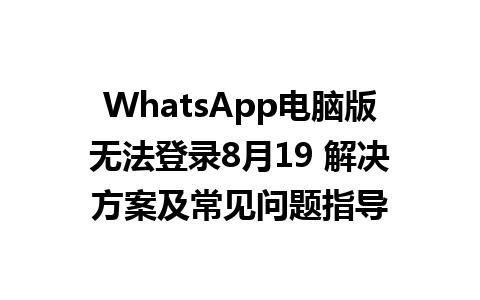 WhatsApp电脑版无法登录8月19 解决方案及常见问题指导