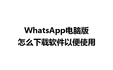 WhatsApp电脑版怎么下载软件以便使用