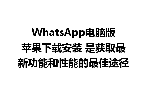 WhatsApp电脑版苹果下载安装 是获取最新功能和性能的最佳途径